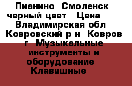 Пианино “Смоленск“ черный цвет › Цена ­ 1 - Владимирская обл., Ковровский р-н, Ковров г. Музыкальные инструменты и оборудование » Клавишные   